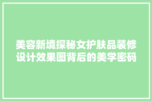 美容新境探秘女护肤品装修设计效果图背后的美学密码