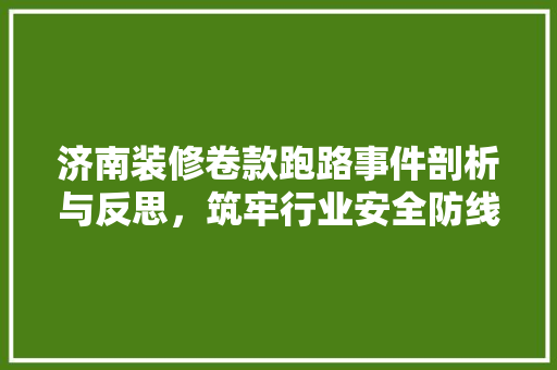 济南装修卷款跑路事件剖析与反思，筑牢行业安全防线