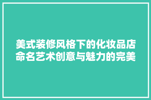 美式装修风格下的化妆品店命名艺术创意与魅力的完美融合