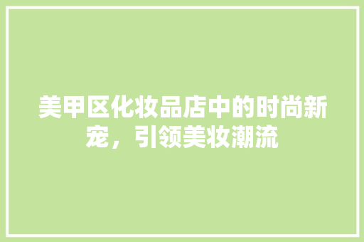 美甲区化妆品店中的时尚新宠，引领美妆潮流