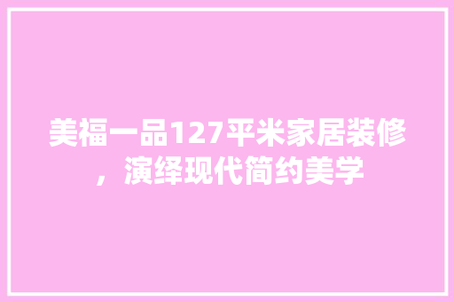 美福一品127平米家居装修，演绎现代简约美学