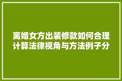 离婚女方出装修款如何合理计算法律视角与方法例子分析  第1张