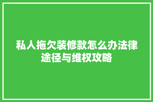 私人拖欠装修款怎么办法律途径与维权攻略