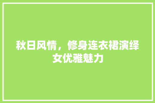 秋日风情，修身连衣裙演绎女优雅魅力  第1张