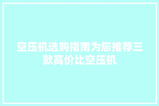 空压机选购指南为您推荐三款高价比空压机