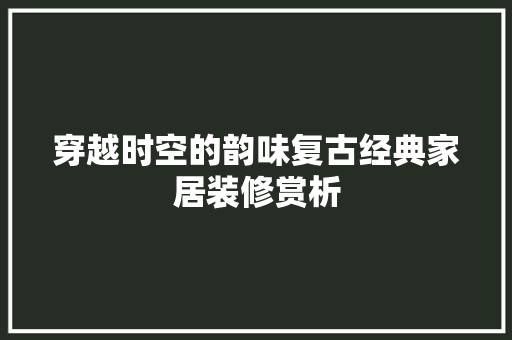 穿越时空的韵味复古经典家居装修赏析