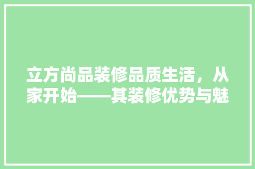 立方尚品装修品质生活，从家开始——其装修优势与魅力