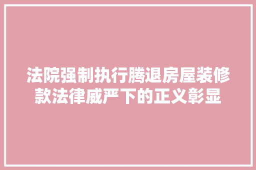 法院强制执行腾退房屋装修款法律威严下的正义彰显