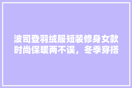 波司登羽绒服短装修身女款时尚保暖两不误，冬季穿搭新宠