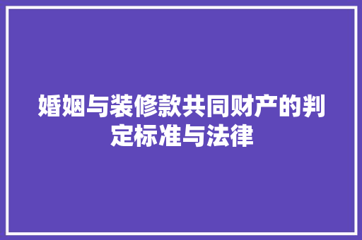 婚姻与装修款共同财产的判定标准与法律