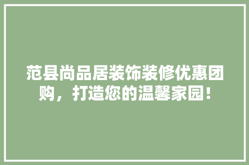 范县尚品居装饰装修优惠团购，打造您的温馨家园！