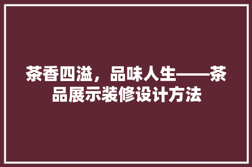 茶香四溢，品味人生——茶品展示装修设计方法
