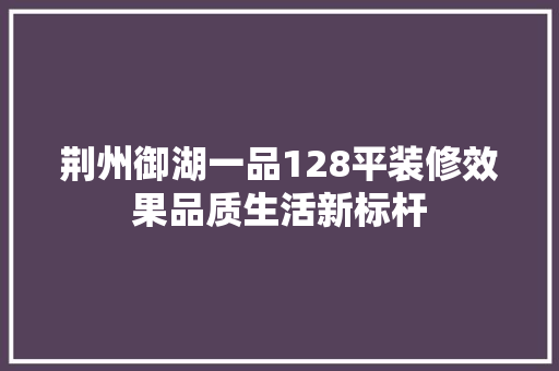 荆州御湖一品128平装修效果品质生活新标杆  第1张