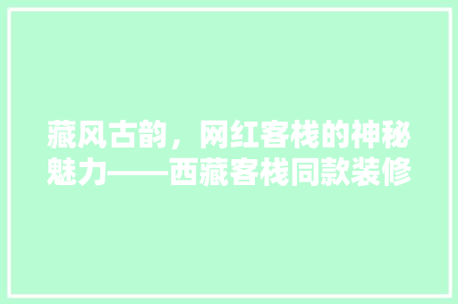 藏风古韵，网红客栈的神秘魅力——西藏客栈同款装修的独特之处