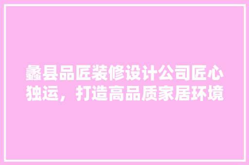 蠡县品匠装修设计公司匠心独运，打造高品质家居环境