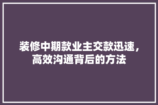 装修中期款业主交款迅速，高效沟通背后的方法