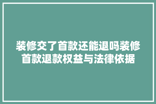 装修交了首款还能退吗装修首款退款权益与法律依据