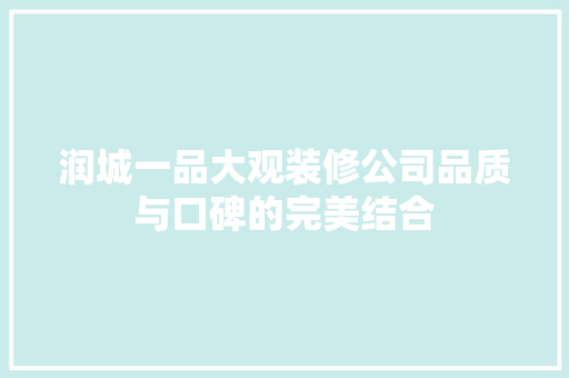 润城一品大观装修公司品质与口碑的完美结合