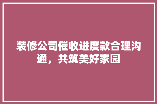 装修公司催收进度款合理沟通，共筑美好家园