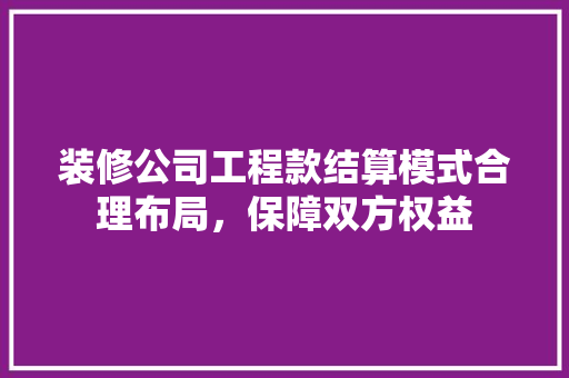 装修公司工程款结算模式合理布局，保障双方权益