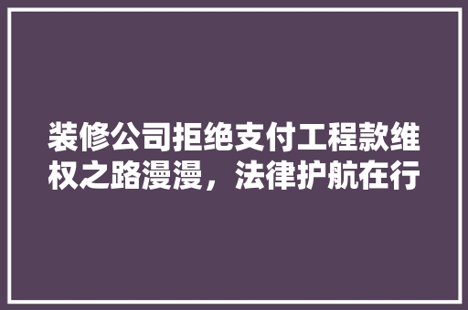 装修公司拒绝支付工程款维权之路漫漫，法律护航在行动