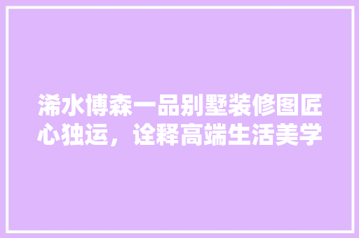 浠水博森一品别墅装修图匠心独运，诠释高端生活美学