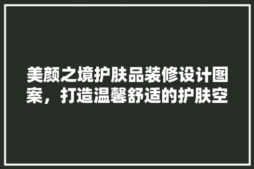 美颜之境护肤品装修设计图案，打造温馨舒适的护肤空间