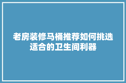 老房装修马桶推荐如何挑选适合的卫生间利器