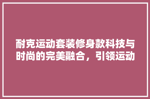 耐克运动套装修身款科技与时尚的完美融合，引领运动新潮流