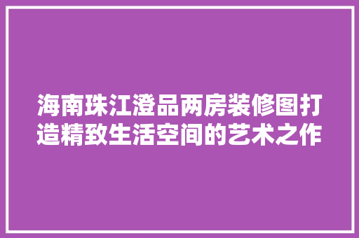 海南珠江澄品两房装修图打造精致生活空间的艺术之作
