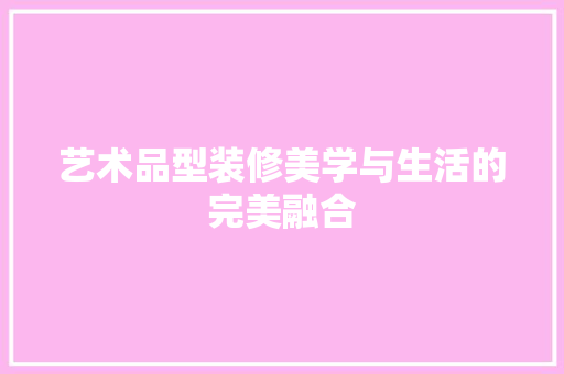 艺术品型装修美学与生活的完美融合