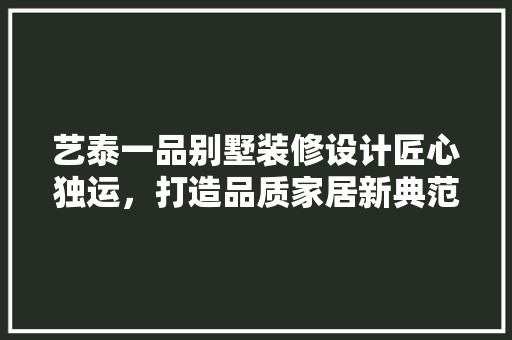 艺泰一品别墅装修设计匠心独运，打造品质家居新典范