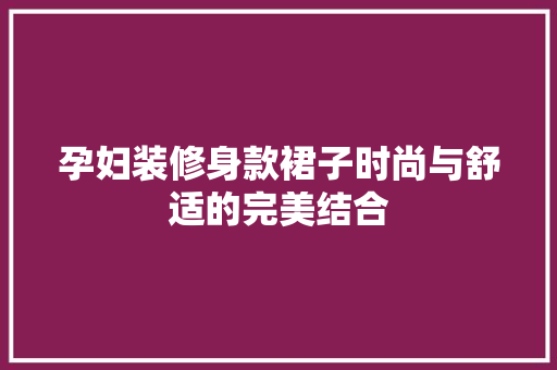 孕妇装修身款裙子时尚与舒适的完美结合  第1张