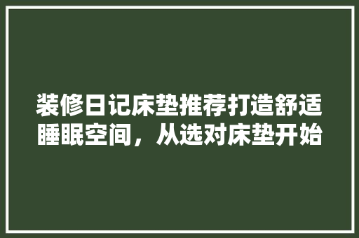 装修日记床垫推荐打造舒适睡眠空间，从选对床垫开始