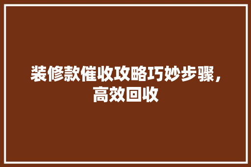 装修款催收攻略巧妙步骤，高效回收
