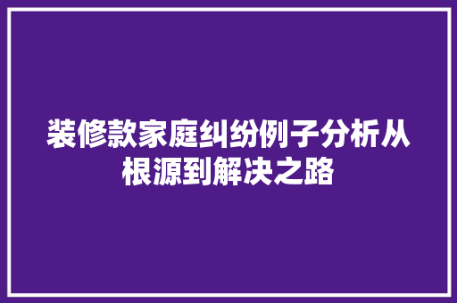 装修款家庭纠纷例子分析从根源到解决之路