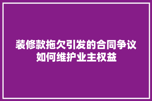 装修款拖欠引发的合同争议如何维护业主权益