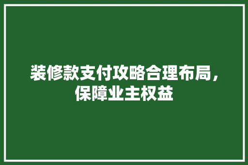 装修款支付攻略合理布局，保障业主权益
