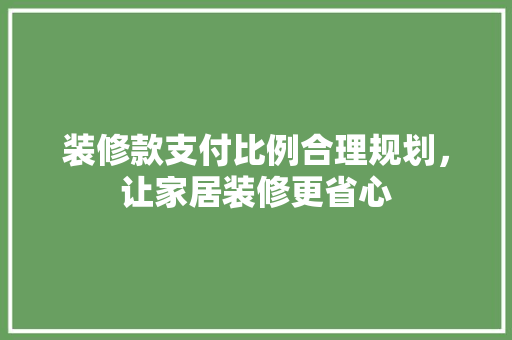 装修款支付比例合理规划，让家居装修更省心  第1张
