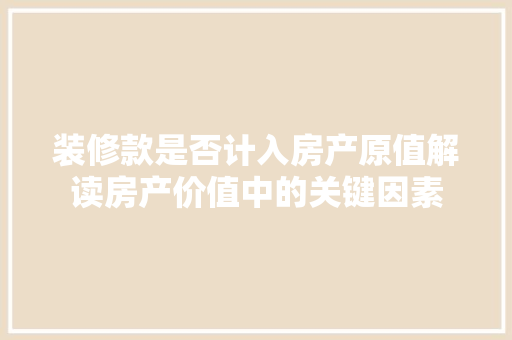 装修款是否计入房产原值解读房产价值中的关键因素