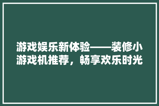 游戏娱乐新体验——装修小游戏机推荐，畅享欢乐时光！