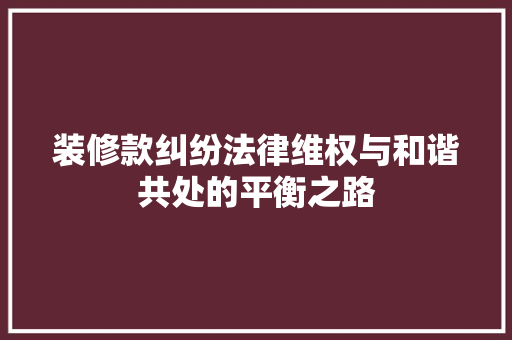 装修款纠纷法律维权与和谐共处的平衡之路