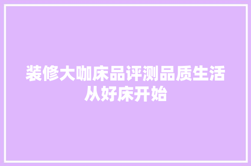装修大咖床品评测品质生活从好床开始