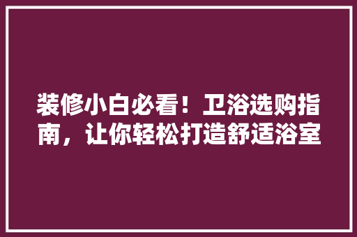 装修小白必看！卫浴选购指南，让你轻松打造舒适浴室