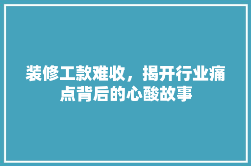 装修工款难收，揭开行业痛点背后的心酸故事