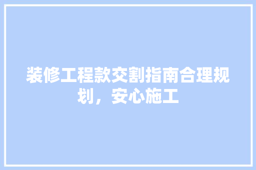 装修工程款交割指南合理规划，安心施工