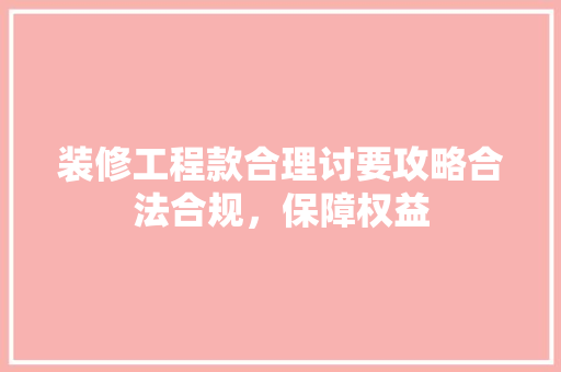 装修工程款合理讨要攻略合法合规，保障权益
