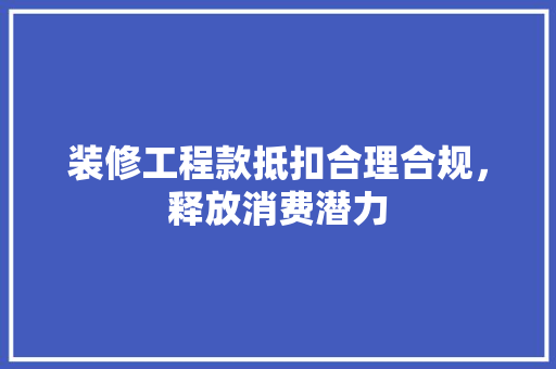 装修工程款抵扣合理合规，释放消费潜力