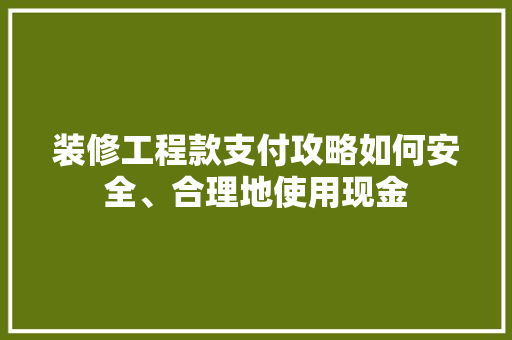 装修工程款支付攻略如何安全、合理地使用现金
