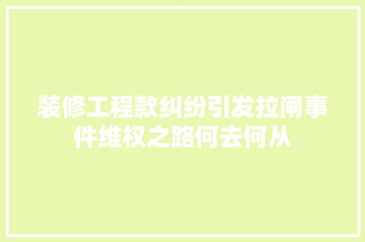 装修工程款纠纷引发拉闸事件维权之路何去何从  第1张